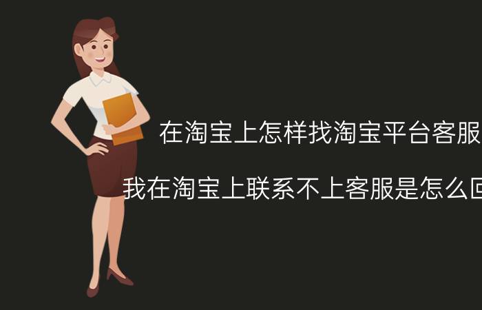 在淘宝上怎样找淘宝平台客服 我在淘宝上联系不上客服是怎么回事？